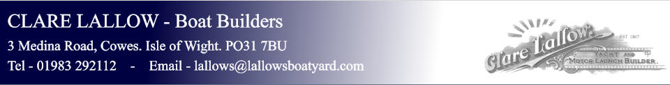 CLARE LALLOW - Boat Builders 3 Medina Road, Cowes. Isle of Wight. PO31 7BU Tel - 01983 292112    -    Email - lallows@lallowsboatyard.com